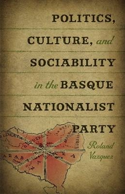 Politics, Culture, and Sociability in the Basque Nationalist Party - Vazquez Roland Vazquez