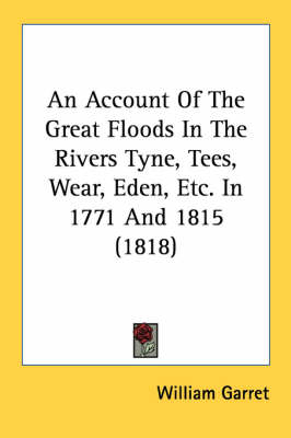 An Account Of The Great Floods In The Rivers Tyne, Tees, Wear, Eden, Etc. In 1771 And 1815 (1818) - William Garret
