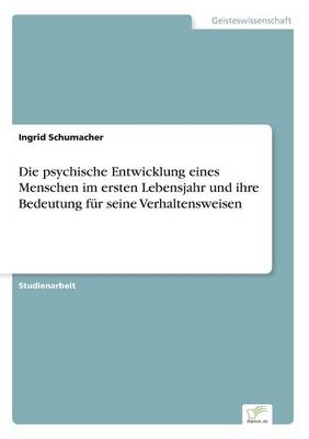 Die psychische Entwicklung eines Menschen im ersten Lebensjahr und ihre Bedeutung fÃ¼r seine Verhaltensweisen - Ingrid Schumacher
