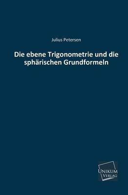 Die ebene Trigonometrie und die sphärischen Grundformeln - Julius Petersen