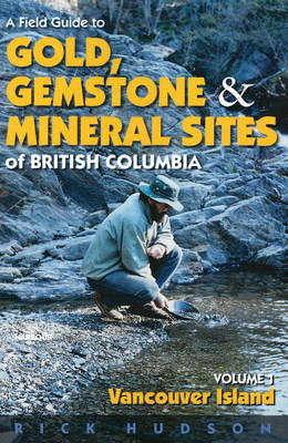 A Field Guide to Gold, Gemstone and Mineral Sites of British Columbia Vol. 1 - Rick Hudson
