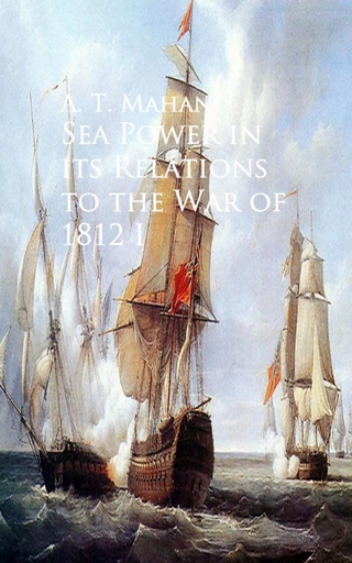 Sea Power in its Relations to the War of 1812 - A. T. Mahan