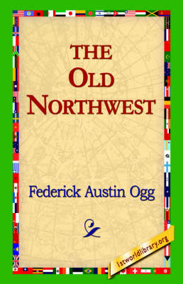 The Old Northwest - Federick Austin Ogg; 1stWorld Library