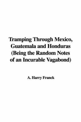 Tramping Through Mexico, Guatemala and Honduras (Being the Random Notes of an Incurable Vagabond) - A Harry Franck