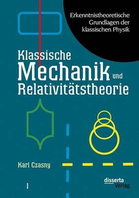 Erkenntnistheoretische Grundlagen der klassischen Physik: Band I: Klassische Mechanik und Relativitätstheorie - Karl Czasny