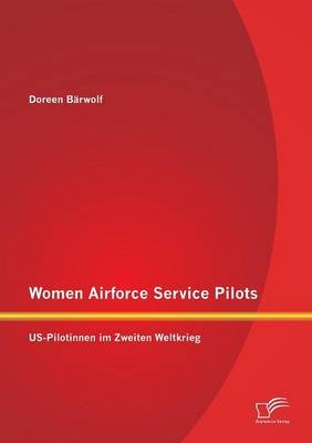Women Airforce Service Pilots: US-Pilotinnen im Zweiten Weltkrieg - Doreen BÃ¤rwolf