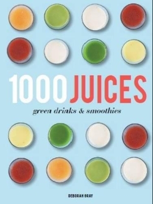 1000 Juices, Green Drinks & Smoothies - Deborah Gray