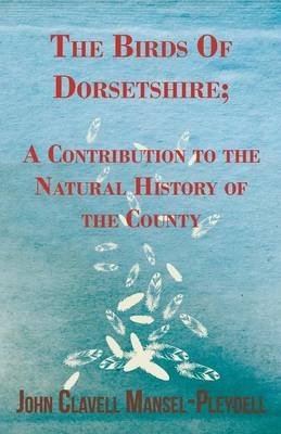 The Birds Of Dorsetshire; A Contribution To The Natural History Of The County - John Clavell Mansel-Pleydell