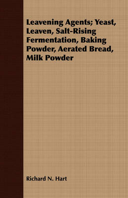 Leavening Agents; Yeast, Leaven, Salt-Rising Fermentation, Baking Powder, Aerated Bread, Milk Powder - Richard N. Hart