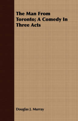 The Man From Toronto; A Comedy In Three Acts - Douglas J. Murray