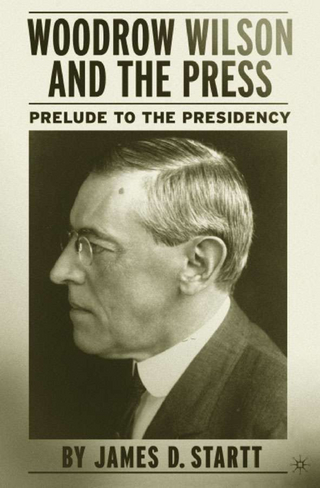 Woodrow Wilson and the Press - J. Startt