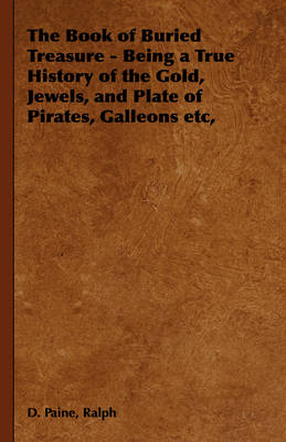 The Book of Buried Treasure - Being a True History of the Gold, Jewels, and Plate of Pirates, Galleons Etc, - Ralph Paine, D.