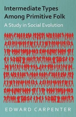 Intermediate Types Among Primitive Folk - A Study In Social Evolution - Edward. Carpenter