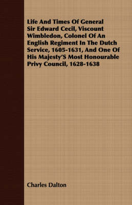 Life And Times Of General Sir Edward Cecil, Viscount Wimbledon, Colonel Of An English Regiment In The Dutch Service, 1605-1631, And One Of His Majesty's Most Honourable Privy Council, 1628-1638 - Charles Dalton