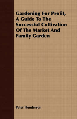 Gardening For Profit, A Guide To The Successful Cultivation Of The Market And Family Garden - Peter Henderson