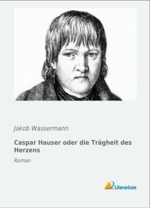 Caspar Hauser oder die Trägheit des Herzens - Jakob Wassermann