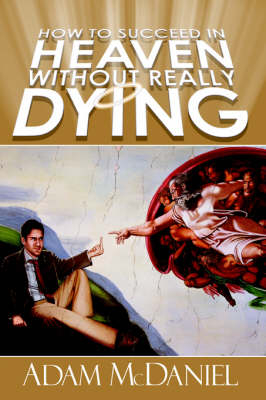 How to Succeed in Heaven Without Really Dying - Adam D McDaniel