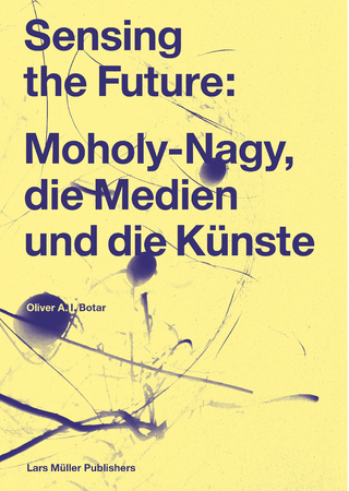 Sensing the Future: Moholy-Nagy, die Medien und die Künste - Oliver Botar