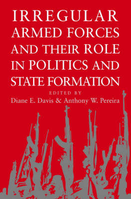 Irregular Armed Forces and their Role in Politics and State Formation - Diane E. Davis; Anthony W. Pereira