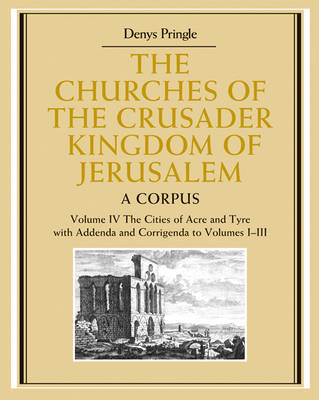 The Churches of the Crusader Kingdom of Jerusalem: Volume 4, The Cities of Acre and Tyre with Addenda and Corrigenda to Volumes 1-3 - Denys Pringle