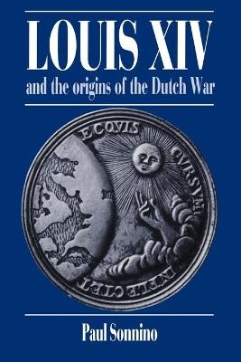 Louis XIV and the Origins of the Dutch War - Paul Sonnino