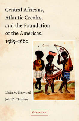Central Africans, Atlantic Creoles, and the Foundation of the Americas, 1585?1660 - Linda M. Heywood; John K. Thornton