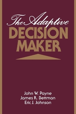 The Adaptive Decision Maker - John W. Payne; James R. Bettman; Eric J. Johnson