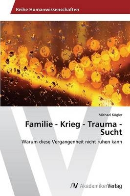 Familie - Krieg - Trauma - Sucht - Michael KÃ¶gler