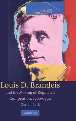 Louis D. Brandeis and the Making of Regulated Competition, 1900?1932 - Gerald Berk