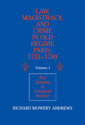 Law, Magistracy, and Crime in Old Regime Paris, 1735?1789: Volume 1, The System of Criminal Justice - Richard Mowery Andrews