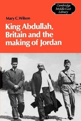 King Abdullah, Britain and the Making of Jordan - Mary Christina Wilson
