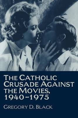 The Catholic Crusade against the Movies, 1940?1975 - Gregory D. Black