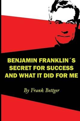 Benjamin Franklin's Secret of Success and What It Did for Me - Frank Bettger