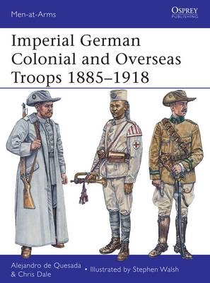 Imperial German Colonial and Overseas Troops 1885 1918 - de Quesada Alejandro de Quesada; Dale Chris Dale