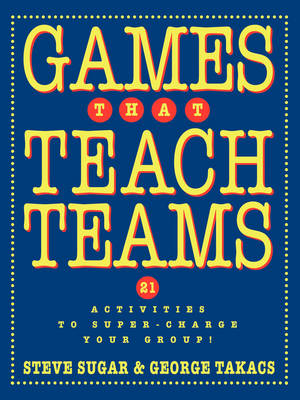 Games That Teach Teams - Steve Sugar; George Takacs