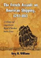 The French Assault on American Shipping, 1793-1813 - Greg H. Williams