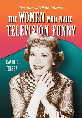 The Women Who Made Television Funny - David C. Tucker
