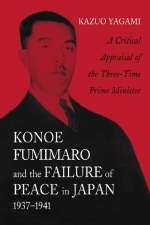 Konoe Fumimaro and the Failure of Peace in Japan, 1937-1941 - Kazuo Yagami