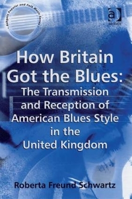 How Britain Got the Blues: The Transmission and Reception of American Blues Style in the United Kingdom - Roberta Freund Schwartz