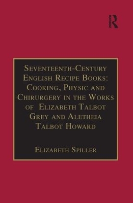 Seventeenth-Century English Recipe Books: Cooking, Physic and Chirurgery in the Works of  Elizabeth Talbot Grey and Aletheia Talbot Howard - Elizabeth Spiller