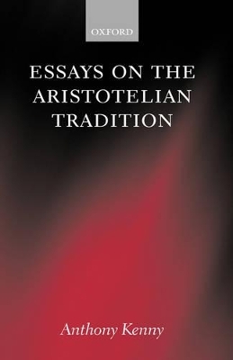Essays on the Aristotelian Tradition - Sir Anthony Kenny