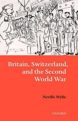 Britain, Switzerland, and the Second World War - Neville Wylie