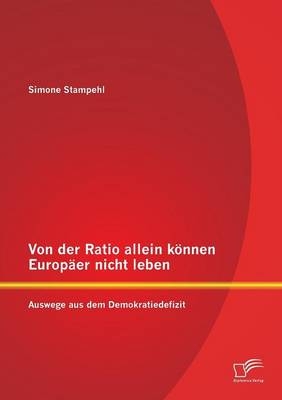 Von der Ratio allein können Europäer nicht leben: Auswege aus dem Demokratiedefizit - Simone Stampehl