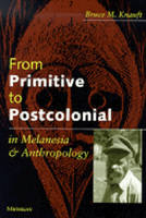 From Primitive to Postcolonial in Melanesia and Anthropology - Bruce M. Knauft