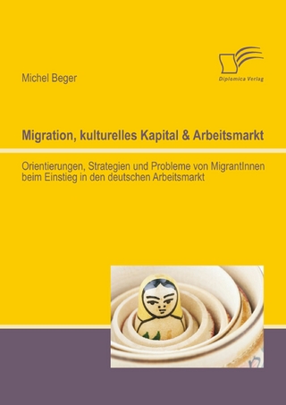 Migration, kulturelles Kapital & Arbeitsmarkt: Orientierungen, Strategien und Probleme von MigrantInnen beim Einstieg in den deutschen Arbeitsmarkt - Michel Beger