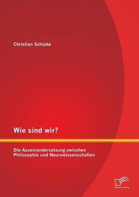 Wie sind wir? Die Auseinandersetzung zwischen Philosophie und Neurowissenschaften - Christian Schipke