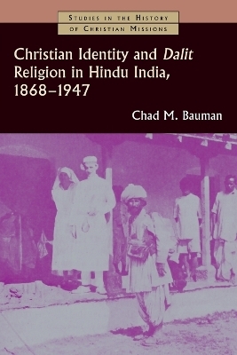 Christian Identity and Dalit Religion in Hindu India, 1868-1947 - Chad M. Bauman