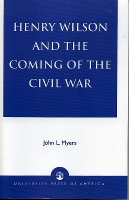 Henry Wilson and the Coming of the Civil War - John L. Myers