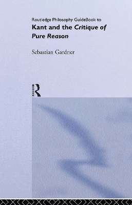 Routledge Philosophy GuideBook to Kant and the Critique of Pure Reason - Sebastian Gardner