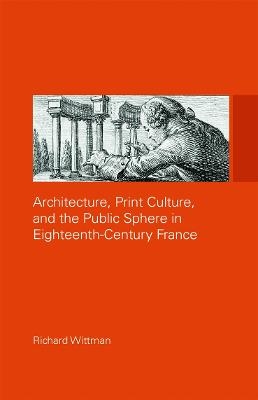 Architecture, Print Culture and the Public Sphere in Eighteenth-Century France - Richard Wittman